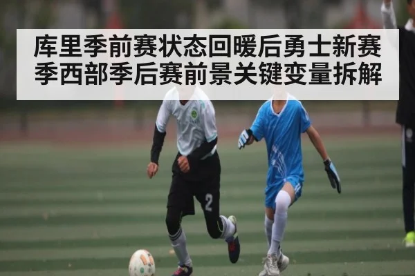 库里季前赛状态回暖后勇士新赛季西部季后赛前景关键变量拆解（c7c7.app）